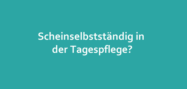 Scheinselbstständig in der Tagespflege? Scheinselbstständig in der Tagespflege?